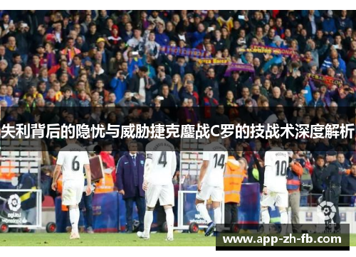 失利背后的隐忧与威胁捷克鏖战C罗的技战术深度解析