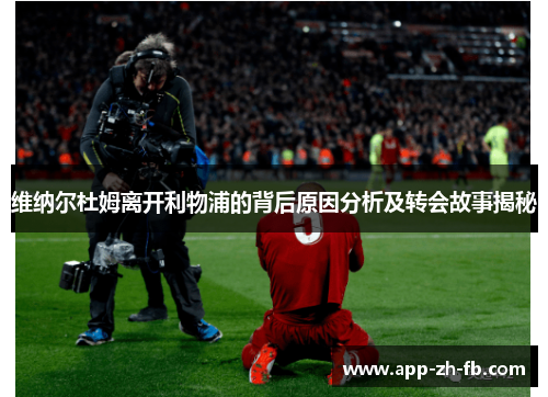 维纳尔杜姆离开利物浦的背后原因分析及转会故事揭秘