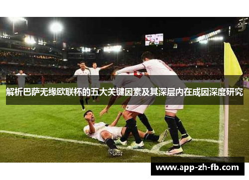 解析巴萨无缘欧联杯的五大关键因素及其深层内在成因深度研究