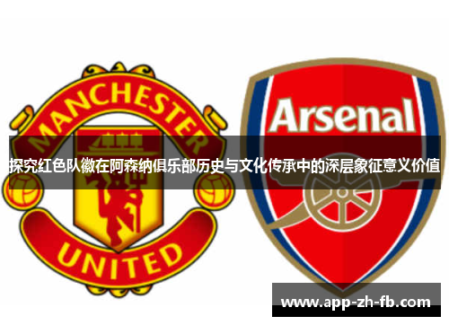 探究红色队徽在阿森纳俱乐部历史与文化传承中的深层象征意义价值