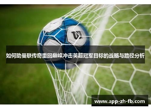 如何助曼联传奇重回巅峰冲击英超冠军目标的战略与路径分析