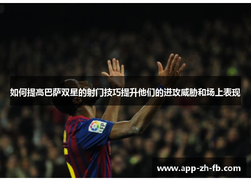如何提高巴萨双星的射门技巧提升他们的进攻威胁和场上表现