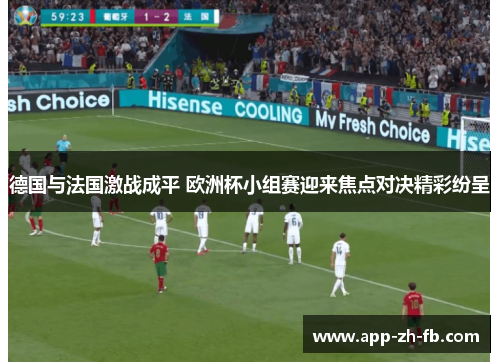德国与法国激战成平 欧洲杯小组赛迎来焦点对决精彩纷呈