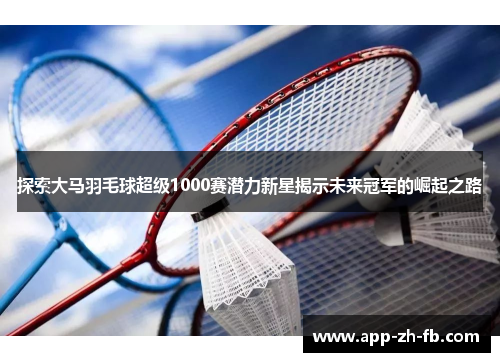 探索大马羽毛球超级1000赛潜力新星揭示未来冠军的崛起之路