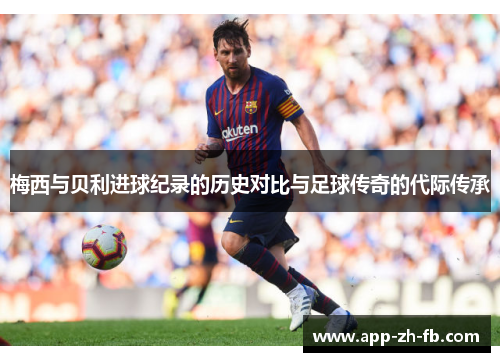 梅西与贝利进球纪录的历史对比与足球传奇的代际传承