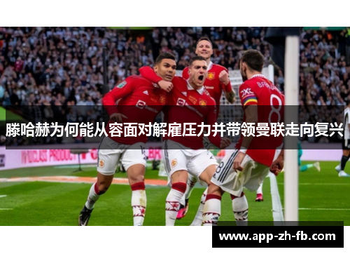 滕哈赫为何能从容面对解雇压力并带领曼联走向复兴