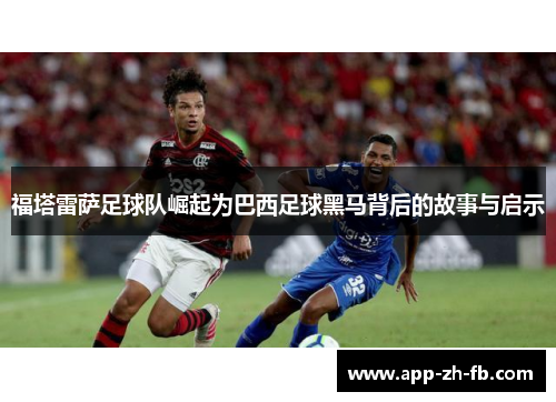 福塔雷萨足球队崛起为巴西足球黑马背后的故事与启示