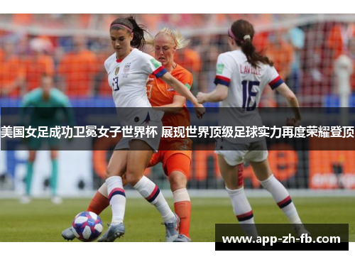 美国女足成功卫冕女子世界杯 展现世界顶级足球实力再度荣耀登顶