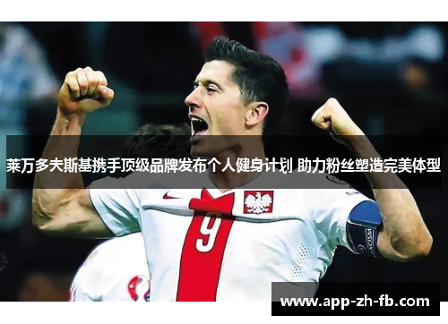 莱万多夫斯基携手顶级品牌发布个人健身计划 助力粉丝塑造完美体型