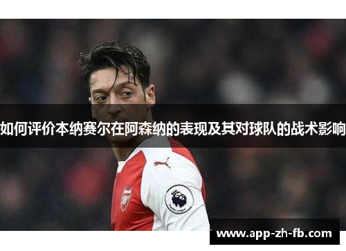 如何评价本纳赛尔在阿森纳的表现及其对球队的战术影响