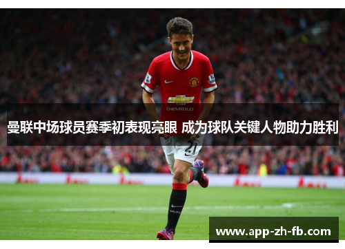 曼联中场球员赛季初表现亮眼 成为球队关键人物助力胜利