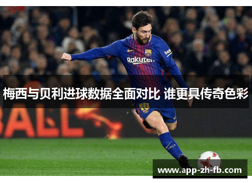 梅西与贝利进球数据全面对比 谁更具传奇色彩
