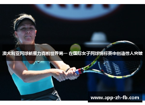 澳大利亚网球新星力克前世界第一 在国际女子网球锦标赛中创造惊人突破