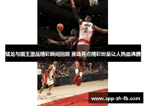 猛龙与国王激战精彩瞬间回顾 赛场亮点精彩纷呈让人热血沸腾