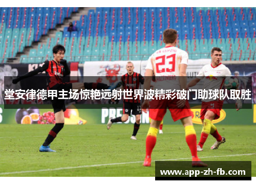 堂安律德甲主场惊艳远射世界波精彩破门助球队取胜
