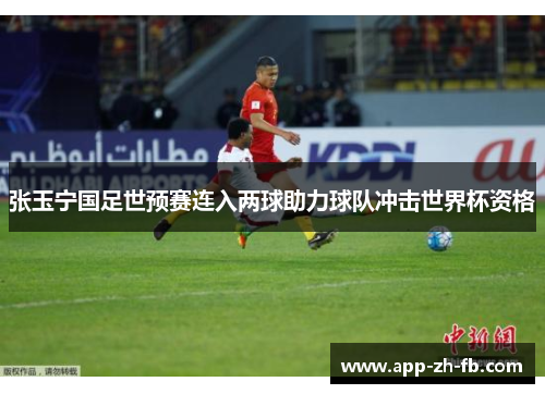 张玉宁国足世预赛连入两球助力球队冲击世界杯资格