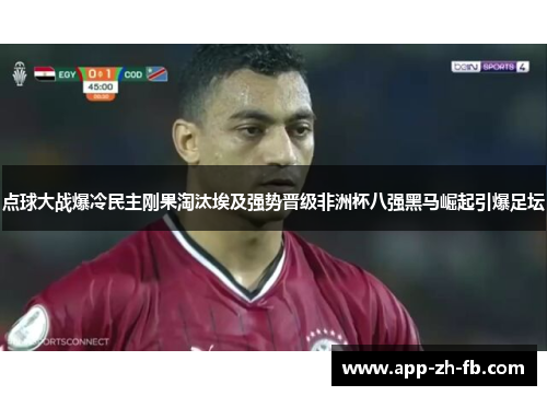 点球大战爆冷民主刚果淘汰埃及强势晋级非洲杯八强黑马崛起引爆足坛