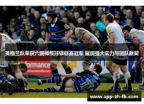 英格兰队荣获六国橄榄球锦标赛冠军 展现强大实力与团队默契