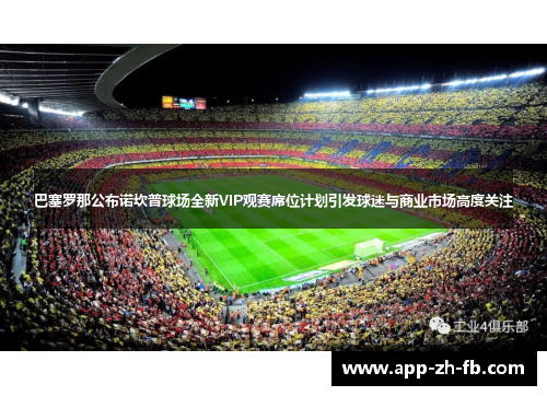 巴塞罗那公布诺坎普球场全新VIP观赛席位计划引发球迷与商业市场高度关注