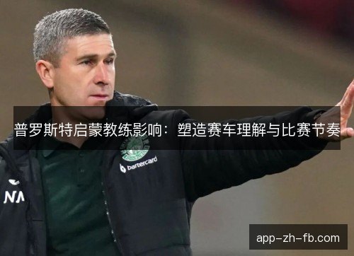 普罗斯特启蒙教练影响：塑造赛车理解与比赛节奏